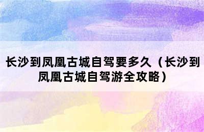 长沙到凤凰古城自驾要多久（长沙到凤凰古城自驾游全攻略）