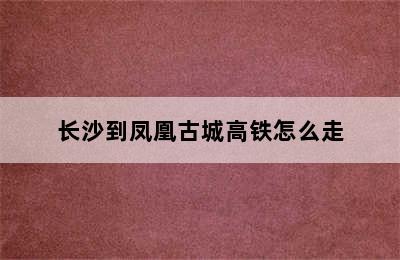 长沙到凤凰古城高铁怎么走