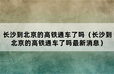 长沙到北京的高铁通车了吗（长沙到北京的高铁通车了吗最新消息）