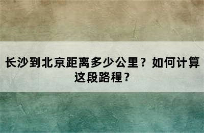 长沙到北京距离多少公里？如何计算这段路程？