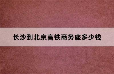 长沙到北京高铁商务座多少钱