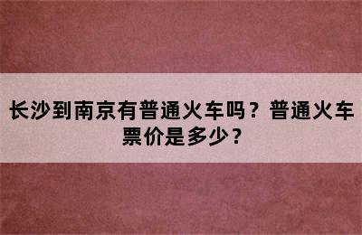 长沙到南京有普通火车吗？普通火车票价是多少？