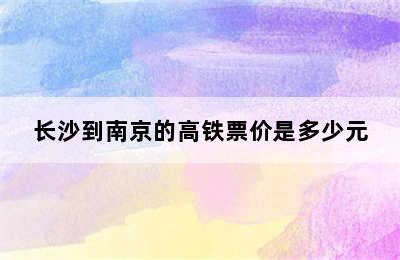 长沙到南京的高铁票价是多少元