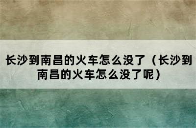 长沙到南昌的火车怎么没了（长沙到南昌的火车怎么没了呢）