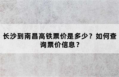 长沙到南昌高铁票价是多少？如何查询票价信息？