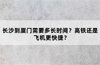 长沙到厦门需要多长时间？高铁还是飞机更快捷？