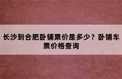 长沙到合肥卧铺票价是多少？卧铺车票价格查询