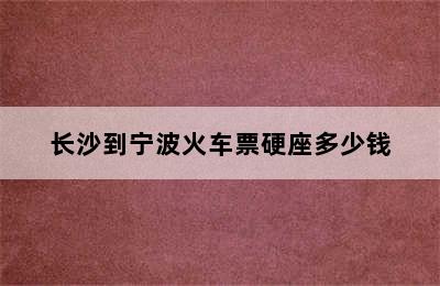 长沙到宁波火车票硬座多少钱