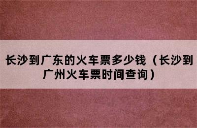 长沙到广东的火车票多少钱（长沙到广州火车票时间查询）