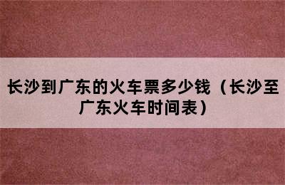 长沙到广东的火车票多少钱（长沙至广东火车时间表）