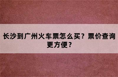 长沙到广州火车票怎么买？票价查询更方便？