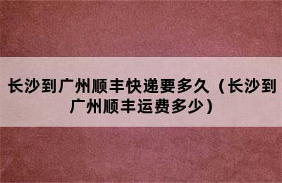 长沙到广州顺丰快递要多久（长沙到广州顺丰运费多少）