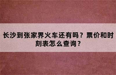 长沙到张家界火车还有吗？票价和时刻表怎么查询？