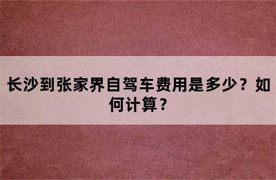 长沙到张家界自驾车费用是多少？如何计算？