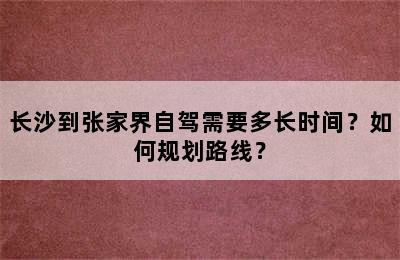 长沙到张家界自驾需要多长时间？如何规划路线？