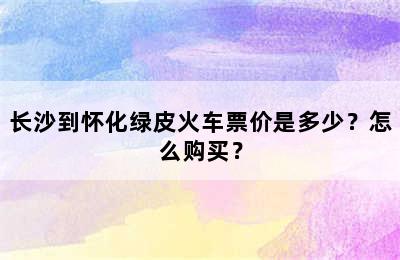 长沙到怀化绿皮火车票价是多少？怎么购买？