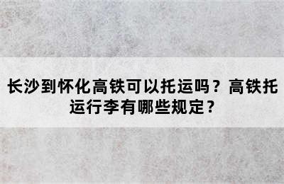 长沙到怀化高铁可以托运吗？高铁托运行李有哪些规定？