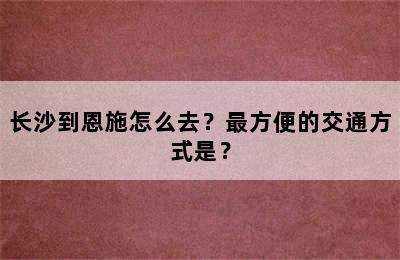 长沙到恩施怎么去？最方便的交通方式是？