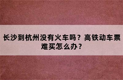 长沙到杭州没有火车吗？高铁动车票难买怎么办？