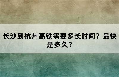 长沙到杭州高铁需要多长时间？最快是多久？