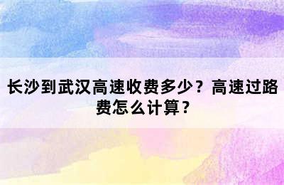 长沙到武汉高速收费多少？高速过路费怎么计算？