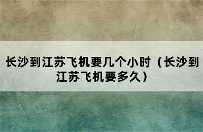 长沙到江苏飞机要几个小时（长沙到江苏飞机要多久）