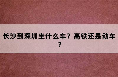 长沙到深圳坐什么车？高铁还是动车？