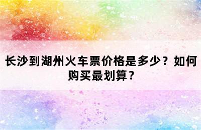 长沙到湖州火车票价格是多少？如何购买最划算？