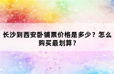 长沙到西安卧铺票价格是多少？怎么购买最划算？