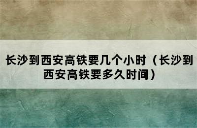 长沙到西安高铁要几个小时（长沙到西安高铁要多久时间）