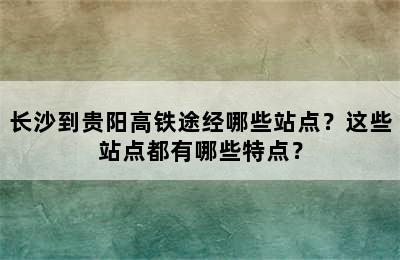 长沙到贵阳高铁途经哪些站点？这些站点都有哪些特点？