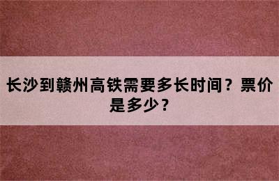 长沙到赣州高铁需要多长时间？票价是多少？