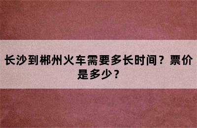 长沙到郴州火车需要多长时间？票价是多少？