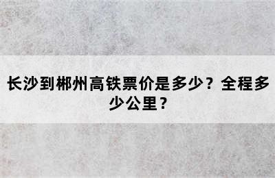 长沙到郴州高铁票价是多少？全程多少公里？