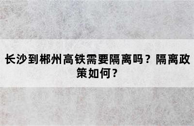 长沙到郴州高铁需要隔离吗？隔离政策如何？