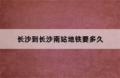 长沙到长沙南站地铁要多久