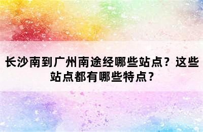 长沙南到广州南途经哪些站点？这些站点都有哪些特点？