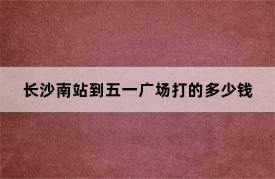 长沙南站到五一广场打的多少钱