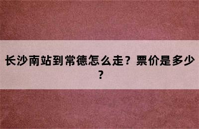 长沙南站到常德怎么走？票价是多少？