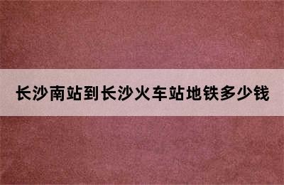 长沙南站到长沙火车站地铁多少钱