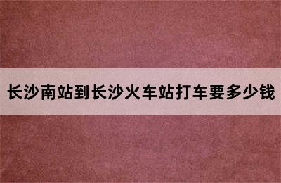 长沙南站到长沙火车站打车要多少钱