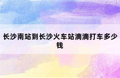 长沙南站到长沙火车站滴滴打车多少钱