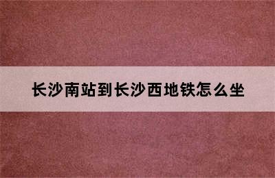 长沙南站到长沙西地铁怎么坐