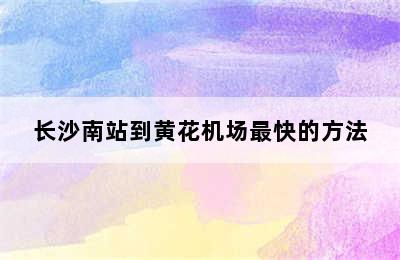 长沙南站到黄花机场最快的方法