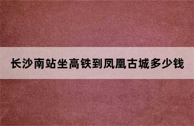 长沙南站坐高铁到凤凰古城多少钱