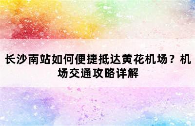 长沙南站如何便捷抵达黄花机场？机场交通攻略详解