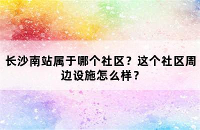 长沙南站属于哪个社区？这个社区周边设施怎么样？