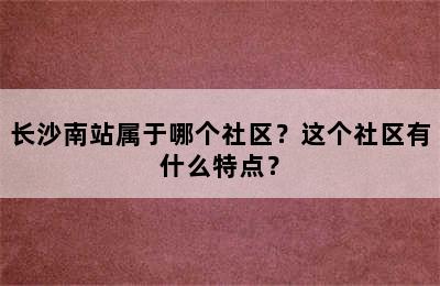 长沙南站属于哪个社区？这个社区有什么特点？