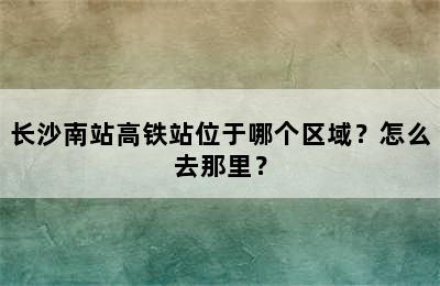 长沙南站高铁站位于哪个区域？怎么去那里？