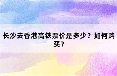 长沙去香港高铁票价是多少？如何购买？